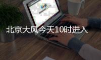 北京大风今天10时进入最强时段，部分交通停运、公园关闭
，信息汇总