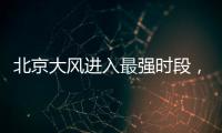 北京大风进入最强时段，平原阵风9至11级	
，山区局地13级以上