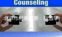 北京市纪委监委
�：胡淑苹被查！