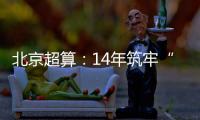 北京超算：14年筑牢“算力基座”