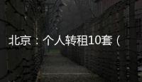 北京：个人转租10套（间）及以上将纳入行业监管