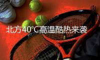 北方40℃高温酷热来袭！这些地方还要防范强对流天气→
