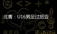 北青：U16男足过招亚洲诸强不逊色，提升了气质和信心
