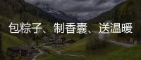 包粽子、制香囊	、送温暖	�！香洲区多社区举办端午主题系列活动