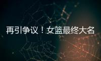 再引争议
！女篮最终大名单再更新
，宫鲁鸣用人引争议
，球迷闹心