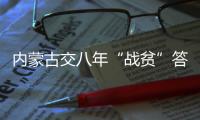 内蒙古交八年“战贫”答卷：157万贫困人口全部脱贫