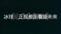 冰球：正视差距着眼未来