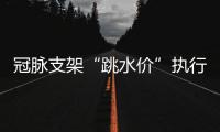 冠脉支架“跳水价”执行半个多月	，质量打折没
？