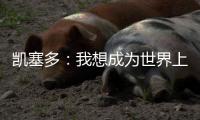 凯塞多：我想成为世界上最好的球员之一；夺冠对我们意义重大
