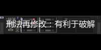 刑法再修改：有利于破解两大突出问题丨法眼