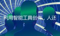 利用智能工具创作，人还是作者吗
	？丨法眼