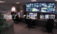 别催了
！“苏超”抢票攻略来了�！