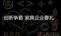 创新争霸 家具企业要扎实产品创新