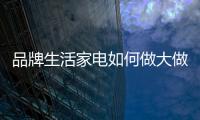 品牌生活家电如何做大做强?