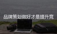 品牌策划做好才是提升竞争力的关键