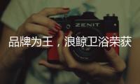 品牌为王
，浪鲸卫浴荣获“十大卫浴品牌”