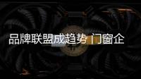 品牌联盟成趋势 门窗企业如何发展�	？