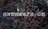 品牌营销破局之道：以数字化洞察消费者需求