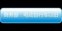 商务部：电动自行车以旧换新带动行业产销两旺
