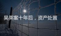 吴英案十年后，资产处置“还在推进”