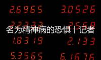名为精神病的恐惧丨记者手记