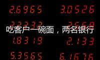 吃客户一碗面，两名银行经理被罚6000元