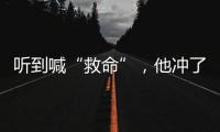 听到喊“救命”
，他冲了出去→