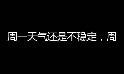 周一天气还是周天不稳定
