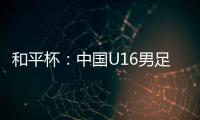 和平杯：中国U16男足3