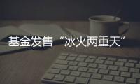 基金发售“冰火两重天”，“逆向销售”难在哪？