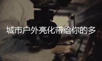 城市户外亮化带给你的多重感受