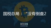 国税总局�：“没有倒查20年
、30年的安排”
