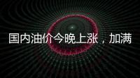 国内油价今晚上涨，加满一箱92号汽油将多花8元