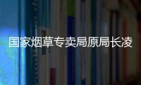 国家烟草专卖局原局长凌成兴落马，反腐震荡至烟草系统最高级别
