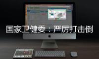 国家卫健委：严厉打击倒买倒卖、伪造出生医学证明等违法犯罪行为
