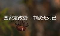 国家发改委：中欧班列已通达欧洲22个国家的151个城市