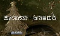 国家发改委：海南自由贸易港政策制度框架初步建立