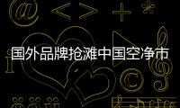 国外品牌抢滩中国空净市场，空气净化器十大排名出炉