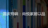 国庆特辑：尚悦家居以品牌之名
，赴中国梦之约