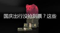 国庆出行没抢到票？这些方式可提高购票成功率