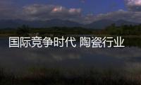 国际竞争时代 陶瓷行业需借力资本市场引领发展