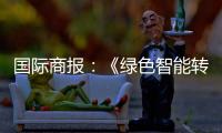 国际商报
：《绿色智能转型加速 出口规模再攀新高——中国装备筑基世界》