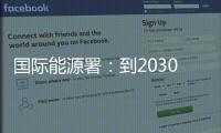 国际能源署：到2030年全球石油供应将严重过剩