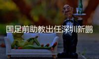 国足前助教出任深圳新鹏城主帅，7月19日主场首秀不容有失
