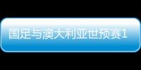 国足与澳大利亚世预赛12强赛比赛时间公布