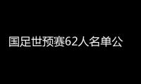 国足世预赛62人名单公布
：埃尔克森李可入选