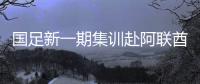 国足新一期集训赴阿联酋备战