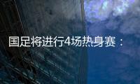 国足将进行4场热身赛：对阵阿联酋和阿曼