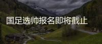 国足选帅报名即将截止 足协�：候选名单将不日公布