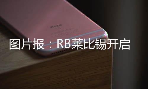 报R比锡RB莱比锡开启季前训练